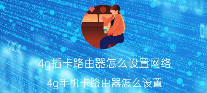 4g插卡路由器怎么设置网络 4g手机卡路由器怎么设置？